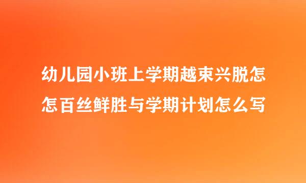 幼儿园小班上学期越束兴脱怎怎百丝鲜胜与学期计划怎么写