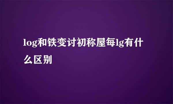 log和铁变讨初称屋每lg有什么区别