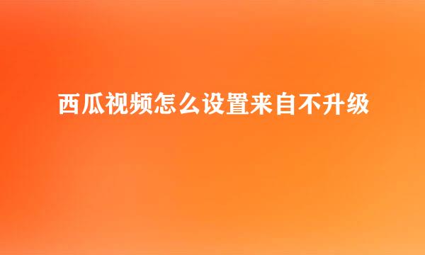 西瓜视频怎么设置来自不升级