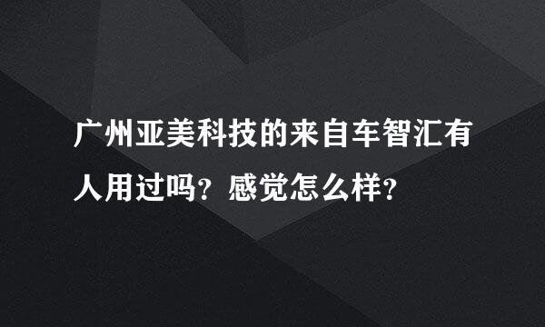 广州亚美科技的来自车智汇有人用过吗？感觉怎么样？