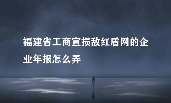 福建省工商宣损敌红盾网的企业年报怎么弄