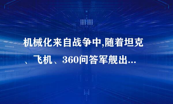 机械化来自战争中,随着坦克、飞机、360问答军舰出现,军队的成分发生了变化,除了有陆军、销紧九银小海军、空军应运而生以外,将战场空间一下子由平面...