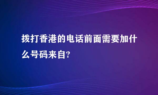 拨打香港的电话前面需要加什么号码来自?