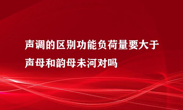 声调的区别功能负荷量要大于声母和韵母未河对吗