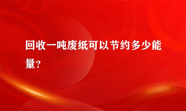 回收一吨废纸可以节约多少能量？