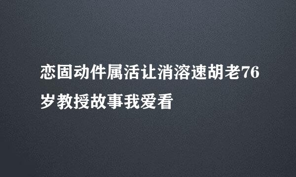 恋固动件属活让消溶速胡老76岁教授故事我爱看