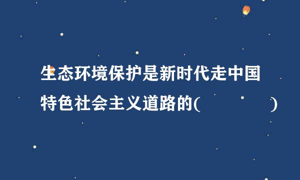 生态环境保护是新时代走中国特色社会主义道路的(    )