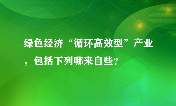 绿色经济“循环高效型”产业，包括下列哪来自些？