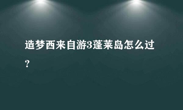 造梦西来自游3蓬莱岛怎么过？