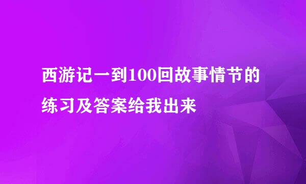 西游记一到100回故事情节的练习及答案给我出来