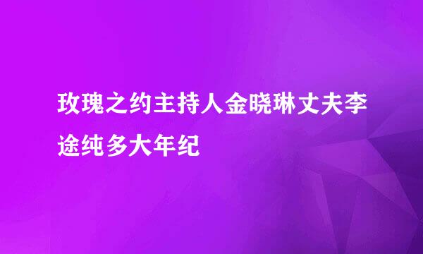 玫瑰之约主持人金晓琳丈夫李途纯多大年纪