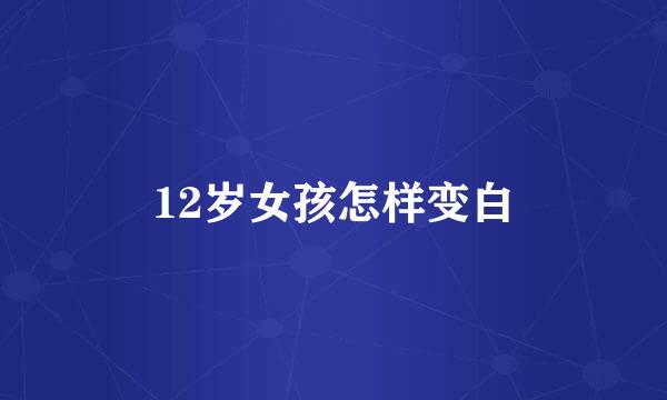 12岁女孩怎样变白