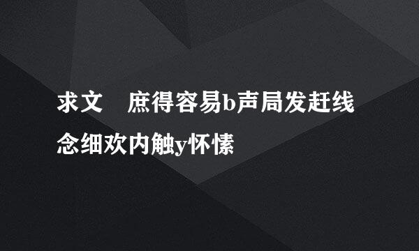 求文 庶得容易b声局发赶线念细欢内触y怀愫