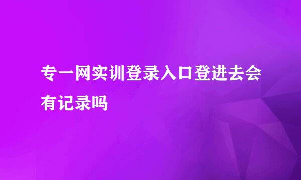 专一网实训登录入口登进去会有记录吗