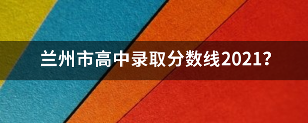 兰州市高中录取分数线2021？