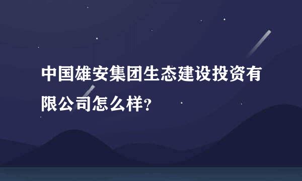 中国雄安集团生态建设投资有限公司怎么样？