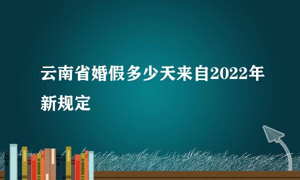 云南省婚假多少天来自2022年新规定