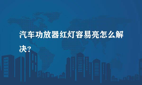 汽车功放器红灯容易亮怎么解决？