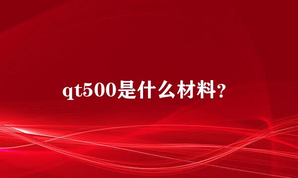 qt500是什么材料？