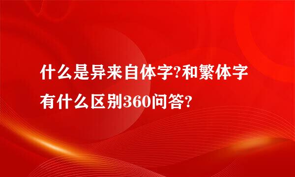 什么是异来自体字?和繁体字有什么区别360问答?