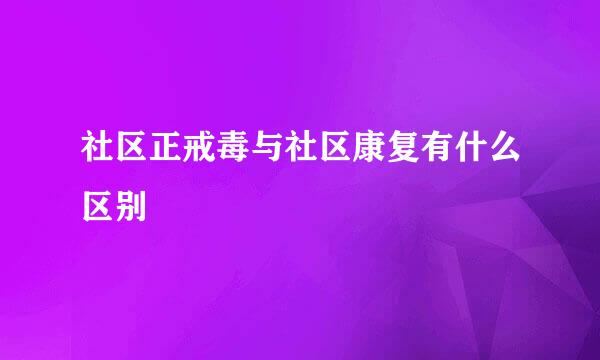 社区正戒毒与社区康复有什么区别