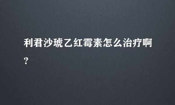 利君沙琥乙红霉素怎么治疗啊？