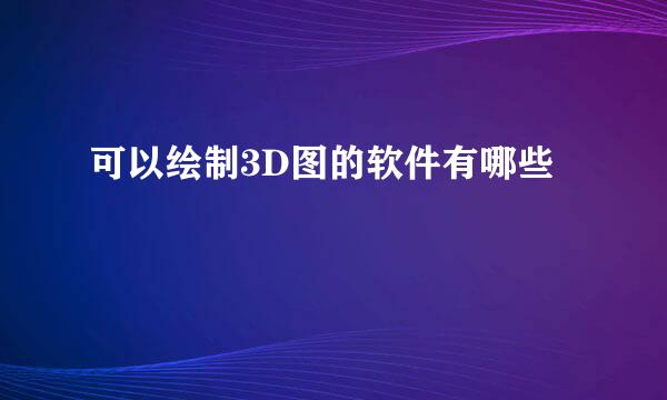 可以绘制3D图的软件有哪些