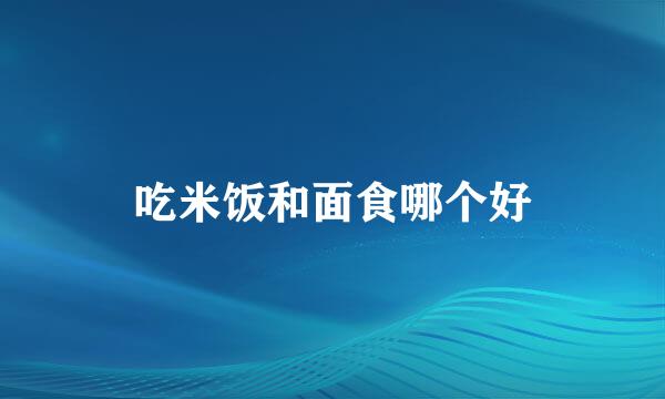 吃米饭和面食哪个好