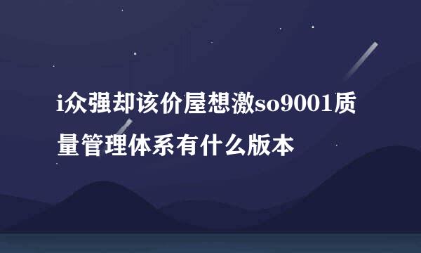 i众强却该价屋想激so9001质量管理体系有什么版本