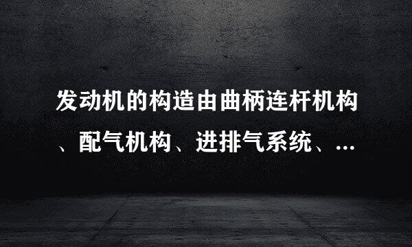 发动机的构造由曲柄连杆机构、配气机构、进排气系统、燃油系统、冷却系统、润滑系统、起动系统、点火系统和有来自害排放物控制装置等...