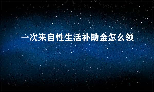 一次来自性生活补助金怎么领