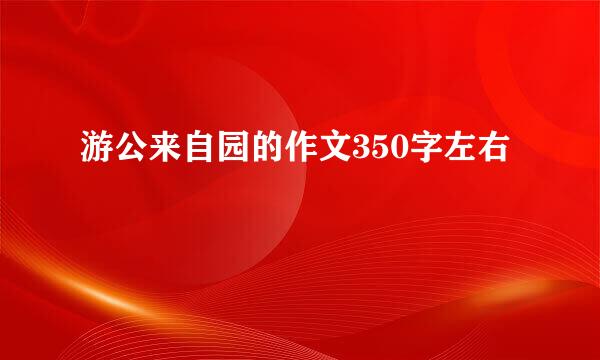 游公来自园的作文350字左右