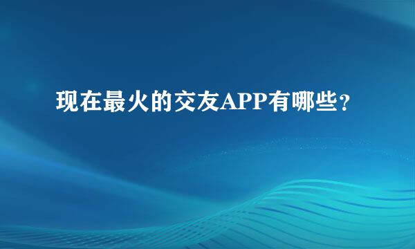 现在最火的交友APP有哪些？