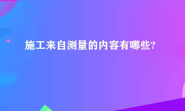 施工来自测量的内容有哪些?