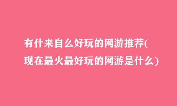 有什来自么好玩的网游推荐(现在最火最好玩的网游是什么)