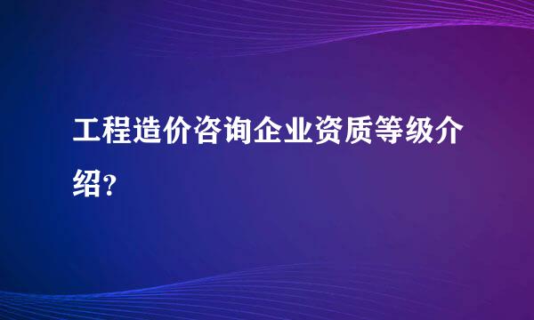 工程造价咨询企业资质等级介绍？