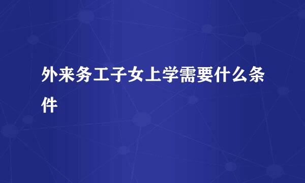 外来务工子女上学需要什么条件