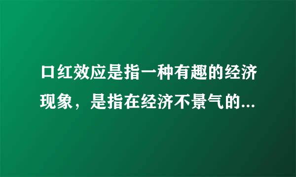 口红效应是指一种有趣的经济现象，是指在经济不景气的情况下，人们仍然会有强烈的消费欲望，所以会削减或者放弃大宗商品的消费...