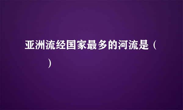 亚洲流经国家最多的河流是（  ）