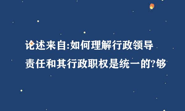 论述来自:如何理解行政领导责任和其行政职权是统一的?够