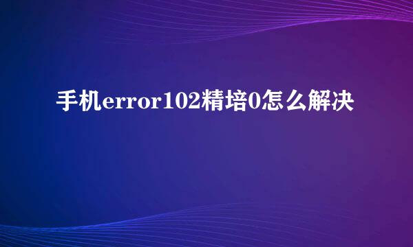 手机error102精培0怎么解决