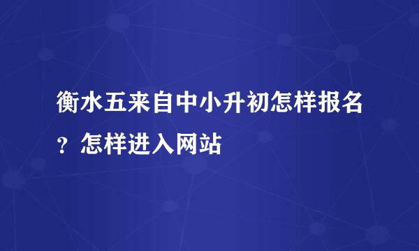 衡水五来自中小升初怎样报名？怎样进入网站