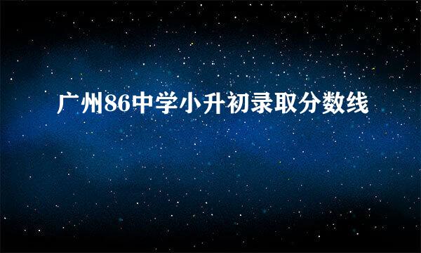 广州86中学小升初录取分数线