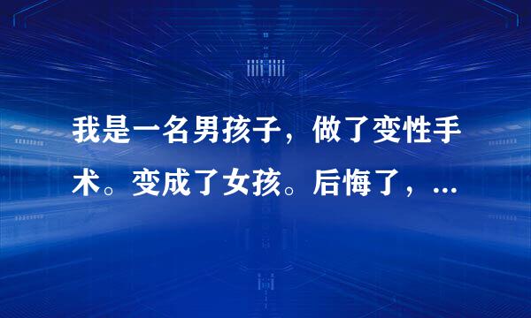 我是一名男孩子，做了变性手术。变成了女孩。后悔了，很难过，怎么办