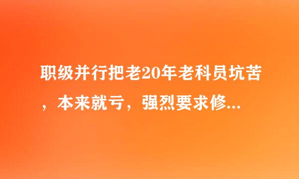 职级并行把老20年老科员坑苦，本来就亏，强烈要求修改，按工龄累计