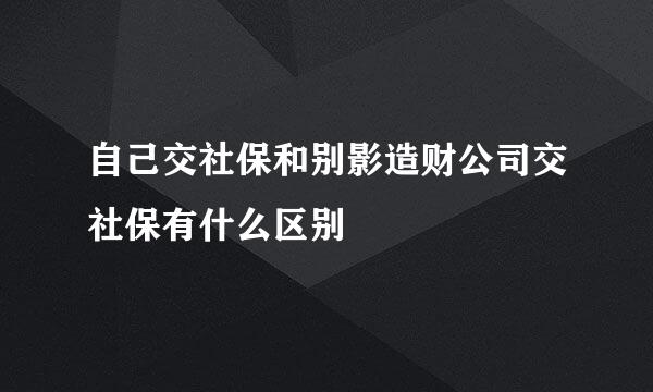 自己交社保和别影造财公司交社保有什么区别