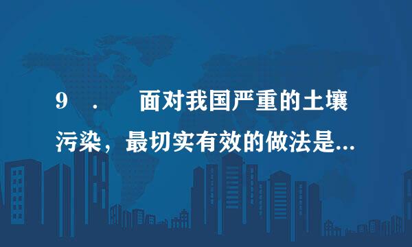 9 ． 面对我国严重的土壤污染，最切实有效的做法是（ ）。