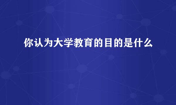 你认为大学教育的目的是什么