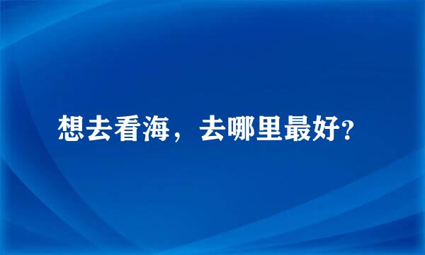 想去看海，去哪里最好？