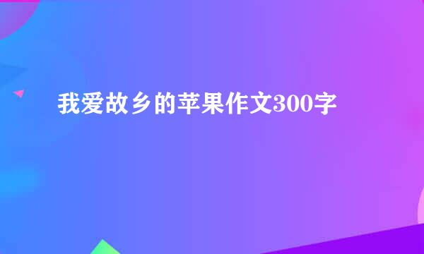 我爱故乡的苹果作文300字